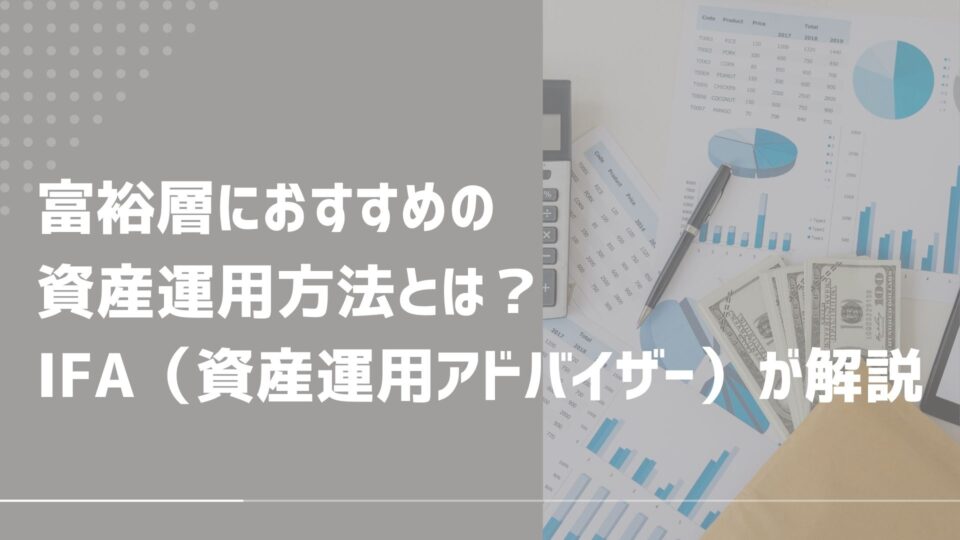 富裕層におすすめの資産運用方法とは？IFA（資産運用アドバイザー）が解説